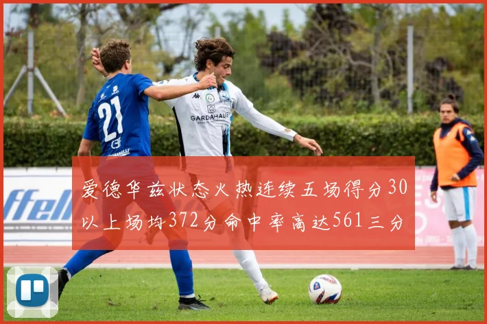 爱德华兹状态火热连续五场得分30以上场均372分命中率高达561三分命中率接近49