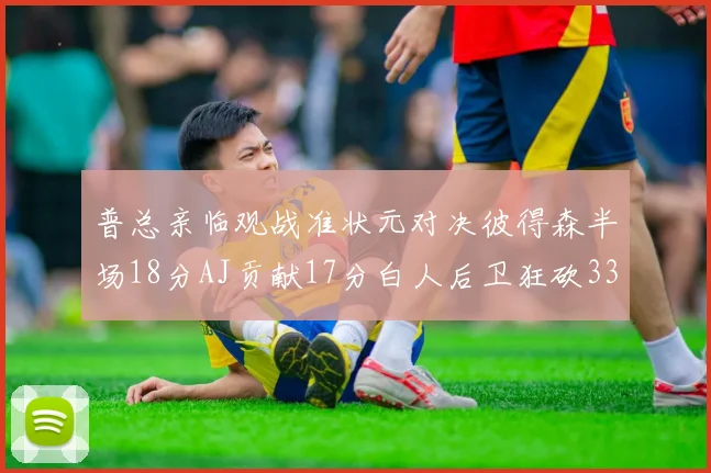 普总亲临观战准状元对决彼得森半场18分AJ贡献17分白人后卫狂砍33分10助攻