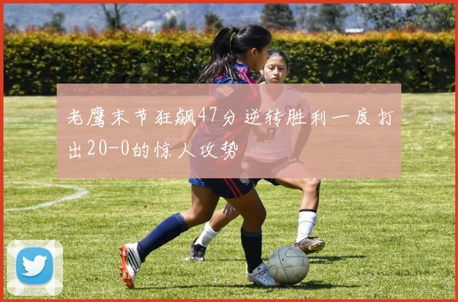 老鹰末节狂飙47分逆转胜利一度打出20-0的惊人攻势