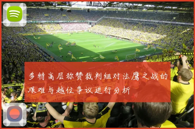 多特高层称赞裁判组对法鹰之战的艰难与越位争议进行分析
