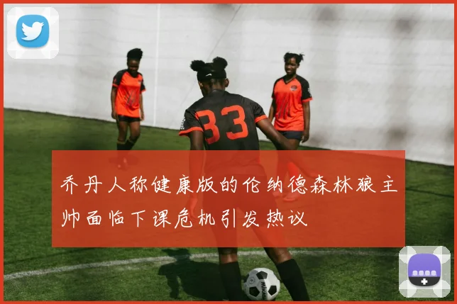 乔丹人称健康版的伦纳德森林狼主帅面临下课危机引发热议