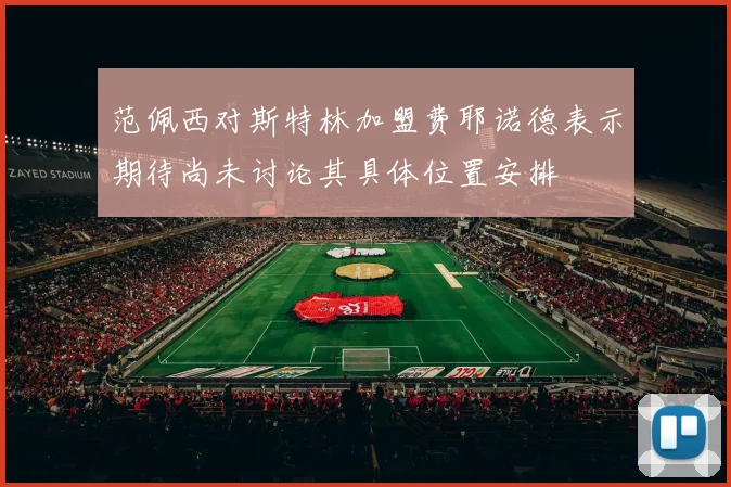 范佩西对斯特林加盟费耶诺德表示期待尚未讨论其具体位置安排