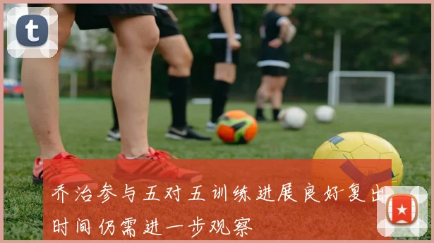 乔治参与五对五训练进展良好复出时间仍需进一步观察