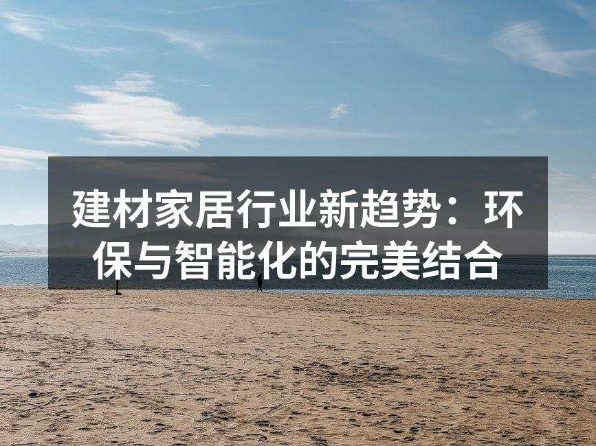 建材家居行业新趋势：环保与智能化的完美结合